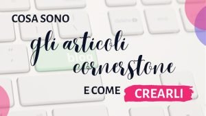 Cos'è un articolo cornerstone e come crearne uno efficace