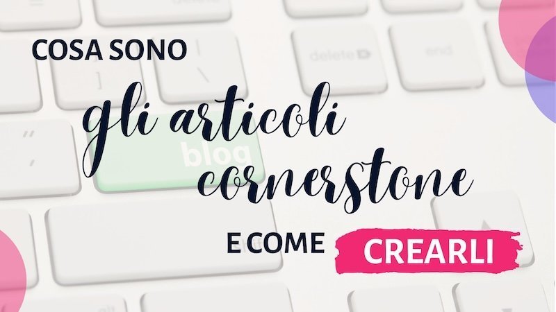 Cos'è un articolo cornerstone e come crearne uno efficace